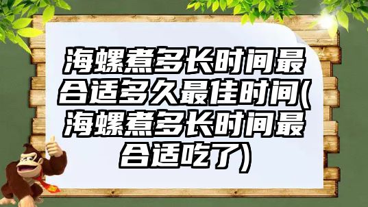 海螺煮多長時(shí)間最合適多久最佳時(shí)間(海螺煮多長時(shí)間最合適吃了)