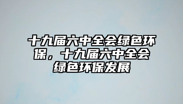 十九屆六中全會(huì)綠色環(huán)保，十九屆六中全會(huì)綠色環(huán)保發(fā)展