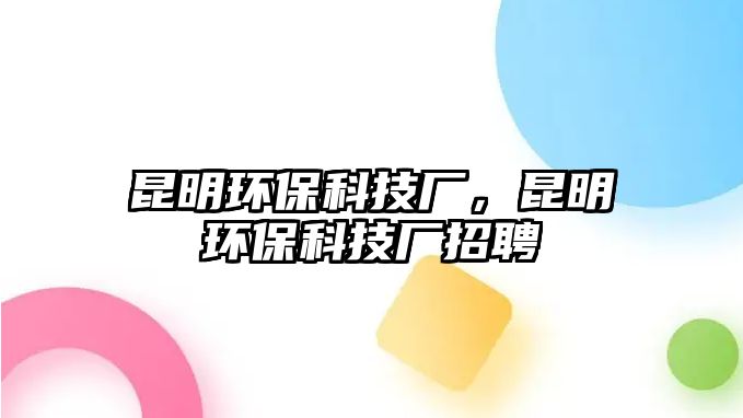 昆明環(huán)保科技廠，昆明環(huán)保科技廠招聘