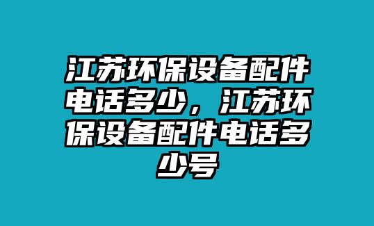 江蘇環(huán)保設(shè)備配件電話多少，江蘇環(huán)保設(shè)備配件電話多少號