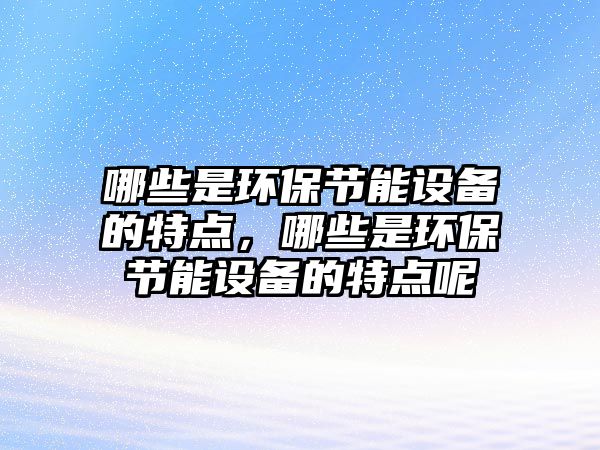 哪些是環(huán)保節(jié)能設(shè)備的特點，哪些是環(huán)保節(jié)能設(shè)備的特點呢