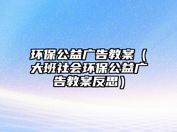 環(huán)保公益廣告教案（大班社會(huì)環(huán)保公益廣告教案反思）