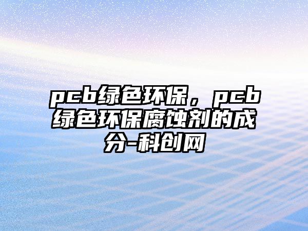 pcb綠色環(huán)保，pcb綠色環(huán)保腐蝕劑的成分-科創(chuàng)網(wǎng)