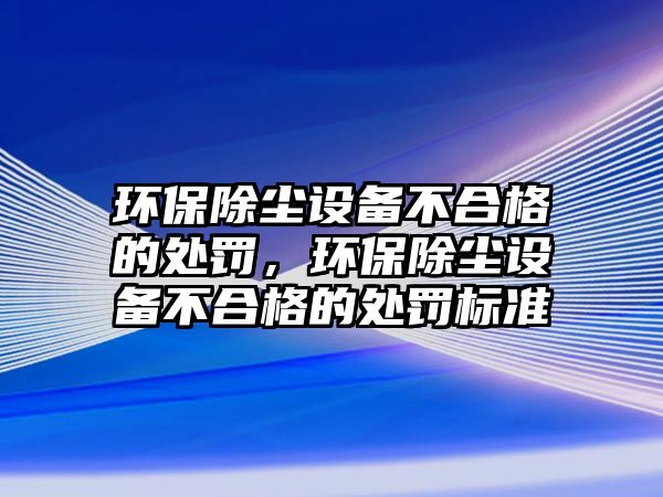 環(huán)保除塵設備不合格的處罰，環(huán)保除塵設備不合格的處罰標準