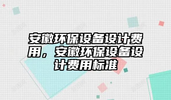 安徽環(huán)保設(shè)備設(shè)計(jì)費(fèi)用，安徽環(huán)保設(shè)備設(shè)計(jì)費(fèi)用標(biāo)準(zhǔn)