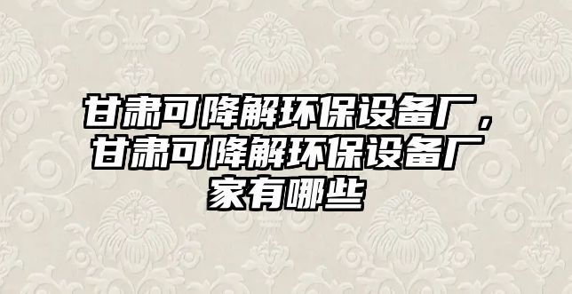 甘肅可降解環(huán)保設(shè)備廠，甘肅可降解環(huán)保設(shè)備廠家有哪些