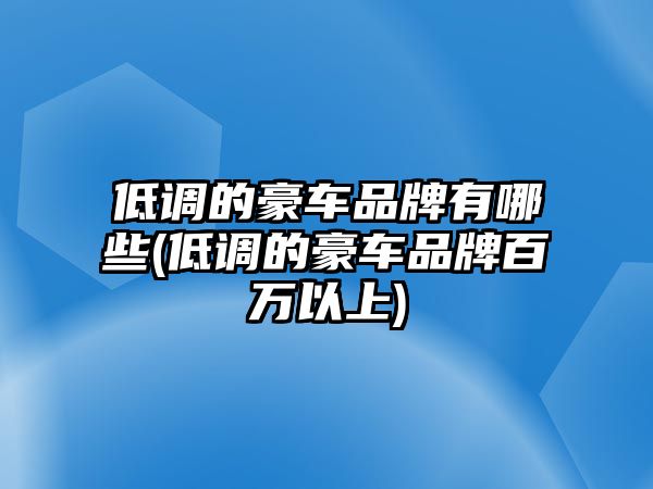 低調的豪車品牌有哪些(低調的豪車品牌百萬以上)