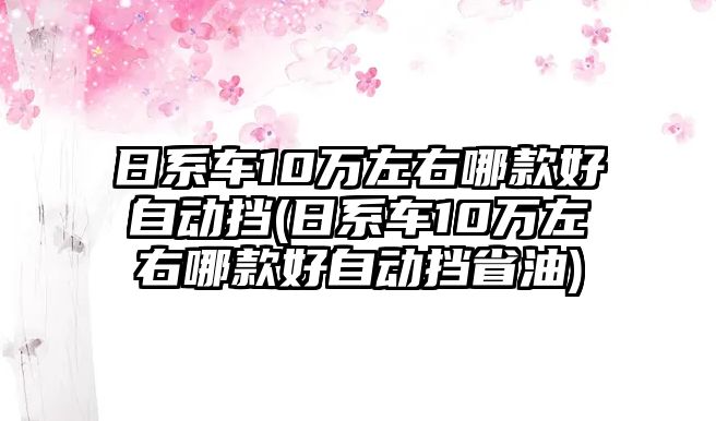 日系車10萬左右哪款好自動擋(日系車10萬左右哪款好自動擋省油)