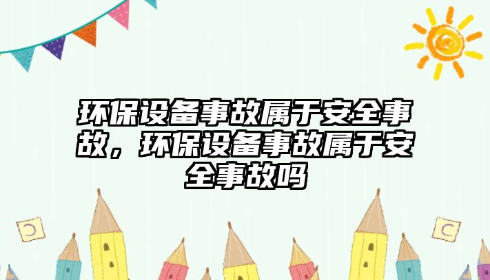 環(huán)保設(shè)備事故屬于安全事故，環(huán)保設(shè)備事故屬于安全事故嗎