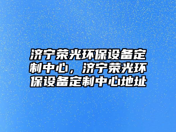 濟寧榮光環(huán)保設備定制中心，濟寧榮光環(huán)保設備定制中心地址