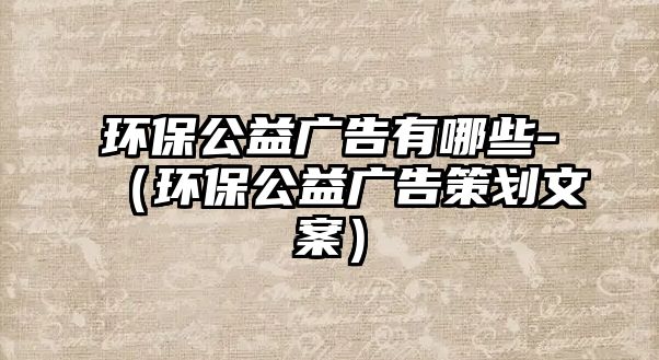 環(huán)保公益廣告有哪些-（環(huán)保公益廣告策劃文案）