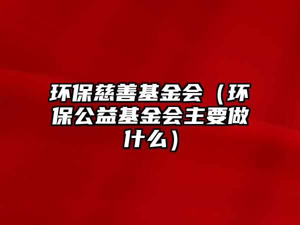 環(huán)保慈善基金會（環(huán)保公益基金會主要做什么）