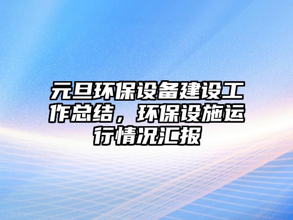 元旦環(huán)保設(shè)備建設(shè)工作總結(jié)，環(huán)保設(shè)施運行情況匯報