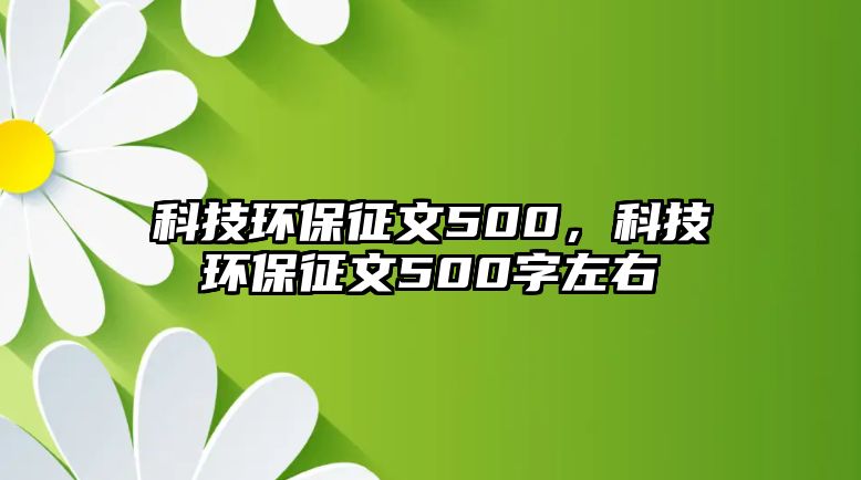 科技環(huán)保征文500，科技環(huán)保征文500字左右