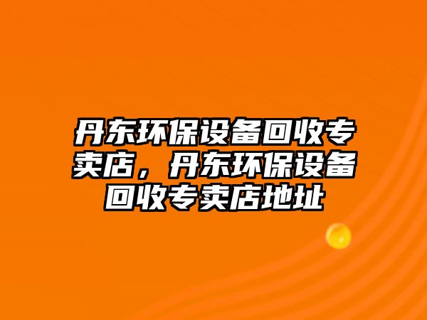 丹東環(huán)保設(shè)備回收專賣店，丹東環(huán)保設(shè)備回收專賣店地址