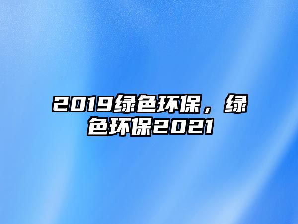 2019綠色環(huán)保，綠色環(huán)保2021