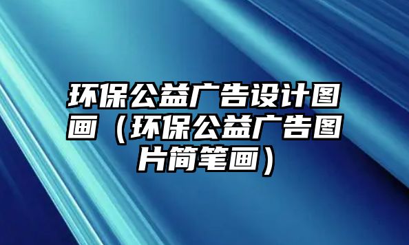 環(huán)保公益廣告設(shè)計(jì)圖畫（環(huán)保公益廣告圖片簡(jiǎn)筆畫）