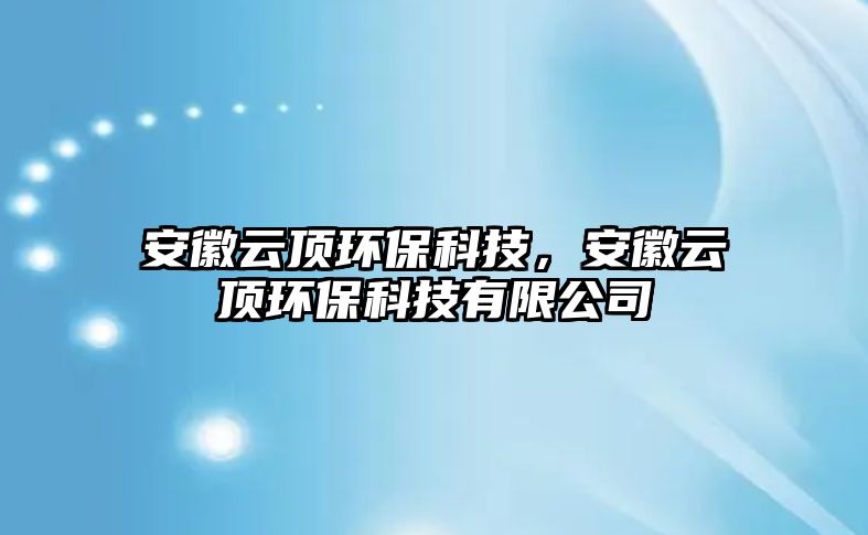 安徽云頂環(huán)保科技，安徽云頂環(huán)保科技有限公司