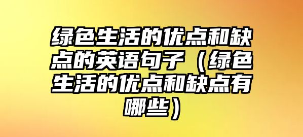 綠色生活的優(yōu)點(diǎn)和缺點(diǎn)的英語(yǔ)句子（綠色生活的優(yōu)點(diǎn)和缺點(diǎn)有哪些）