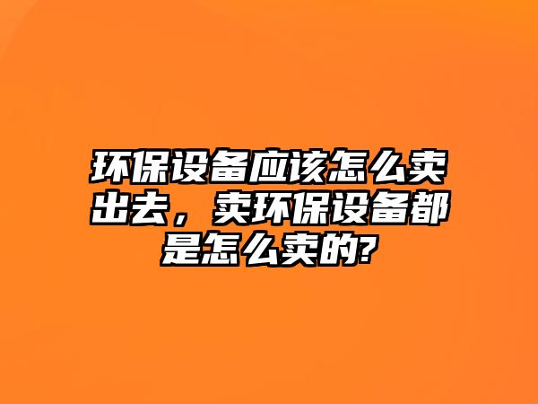 環(huán)保設(shè)備應(yīng)該怎么賣出去，賣環(huán)保設(shè)備都是怎么賣的?