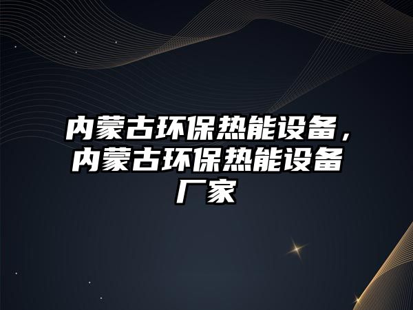 內蒙古環(huán)保熱能設備，內蒙古環(huán)保熱能設備廠家