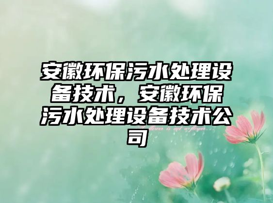 安徽環(huán)保污水處理設(shè)備技術(shù)，安徽環(huán)保污水處理設(shè)備技術(shù)公司