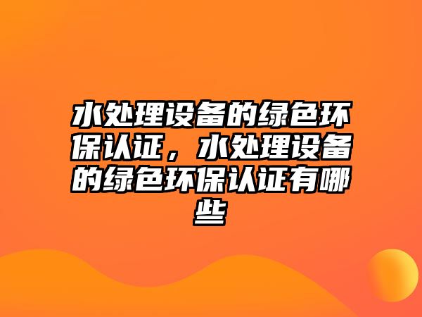 水處理設(shè)備的綠色環(huán)保認證，水處理設(shè)備的綠色環(huán)保認證有哪些