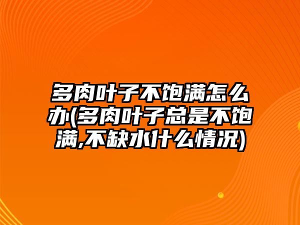 多肉葉子不飽滿怎么辦(多肉葉子總是不飽滿,不缺水什么情況)