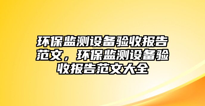 環(huán)保監(jiān)測(cè)設(shè)備驗(yàn)收?qǐng)?bào)告范文，環(huán)保監(jiān)測(cè)設(shè)備驗(yàn)收?qǐng)?bào)告范文大全