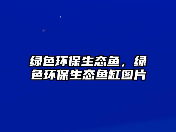 綠色環(huán)保生態(tài)魚，綠色環(huán)保生態(tài)魚缸圖片