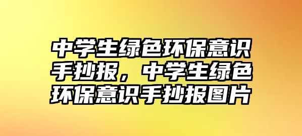 中學(xué)生綠色環(huán)保意識(shí)手抄報(bào)，中學(xué)生綠色環(huán)保意識(shí)手抄報(bào)圖片