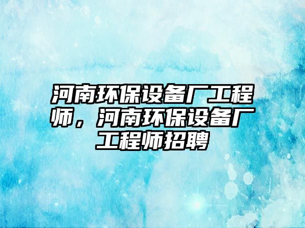 河南環(huán)保設備廠工程師，河南環(huán)保設備廠工程師招聘