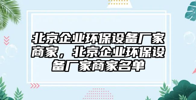 北京企業(yè)環(huán)保設(shè)備廠家商家，北京企業(yè)環(huán)保設(shè)備廠家商家名單