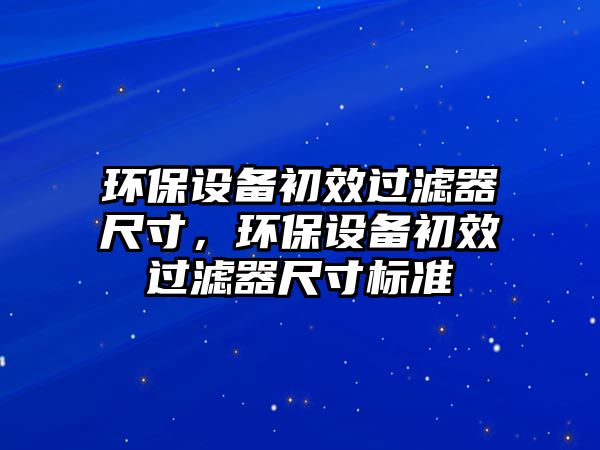 環(huán)保設備初效過濾器尺寸，環(huán)保設備初效過濾器尺寸標準