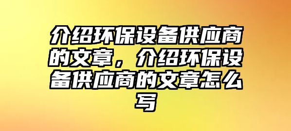 介紹環(huán)保設(shè)備供應(yīng)商的文章，介紹環(huán)保設(shè)備供應(yīng)商的文章怎么寫