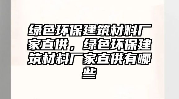 綠色環(huán)保建筑材料廠家直供，綠色環(huán)保建筑材料廠家直供有哪些