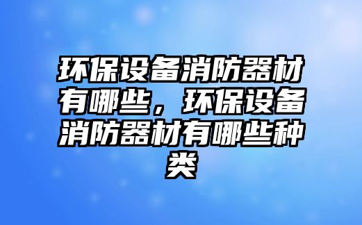 環(huán)保設備消防器材有哪些，環(huán)保設備消防器材有哪些種類