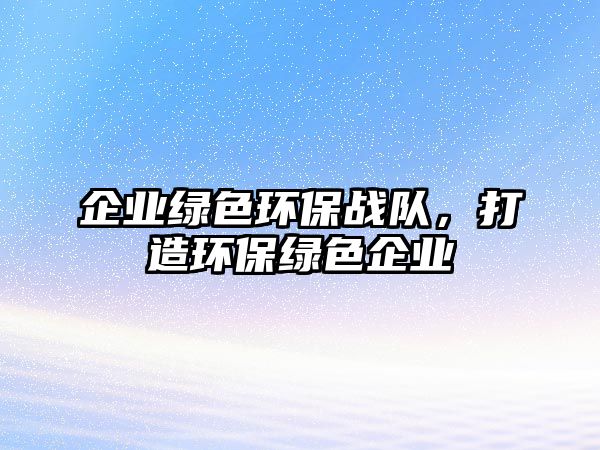 企業(yè)綠色環(huán)保戰(zhàn)隊，打造環(huán)保綠色企業(yè)