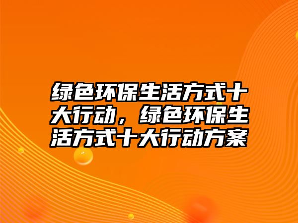 綠色環(huán)保生活方式十大行動，綠色環(huán)保生活方式十大行動方案