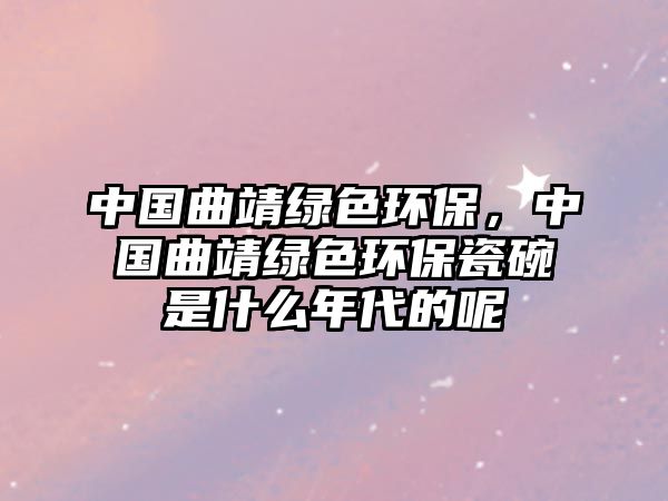 中國(guó)曲靖綠色環(huán)保，中國(guó)曲靖綠色環(huán)保瓷碗是什么年代的呢