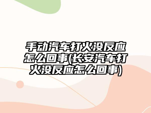 手動汽車打火沒反應(yīng)怎么回事(長安汽車打火沒反應(yīng)怎么回事)