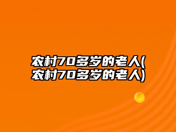 農(nóng)村70多歲的老人(農(nóng)村70多歲的老人)