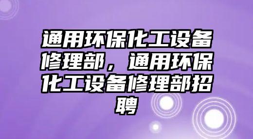 通用環(huán)?；ぴO(shè)備修理部，通用環(huán)保化工設(shè)備修理部招聘