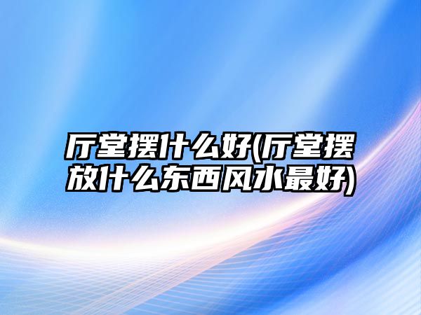 廳堂擺什么好(廳堂擺放什么東西風水最好)