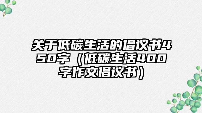 關(guān)于低碳生活的倡議書(shū)450字（低碳生活400字作文倡議書(shū)）