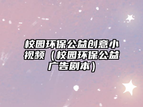 校園環(huán)保公益創(chuàng)意小視頻（校園環(huán)保公益廣告劇本）