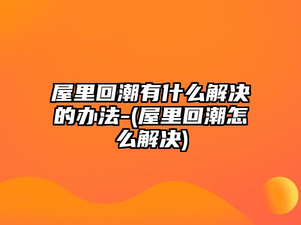 屋里回潮有什么解決的辦法-(屋里回潮怎么解決)