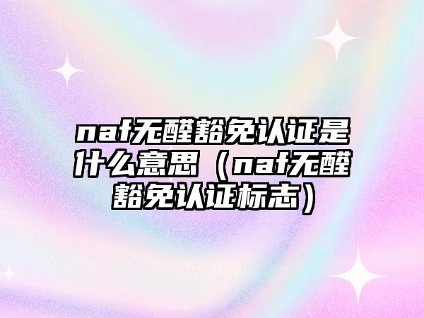 naf無醛豁免認證是什么意思（naf無醛豁免認證標志）