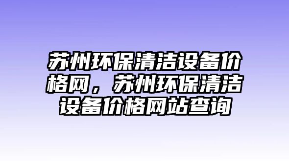 蘇州環(huán)保清潔設(shè)備價(jià)格網(wǎng)，蘇州環(huán)保清潔設(shè)備價(jià)格網(wǎng)站查詢