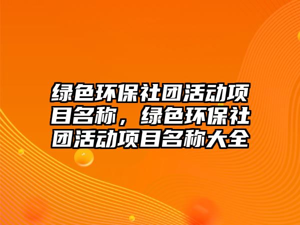 綠色環(huán)保社團(tuán)活動(dòng)項(xiàng)目名稱，綠色環(huán)保社團(tuán)活動(dòng)項(xiàng)目名稱大全